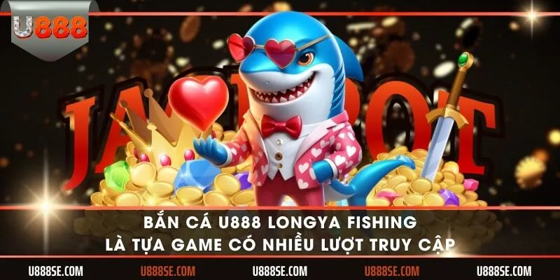 Bắn cá U888 Longya Fishing là tựa game có nhiều lượt truy cập