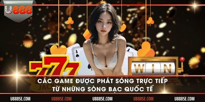 Các game được phát sóng trực tiếp từ những sòng bạc quốc tế