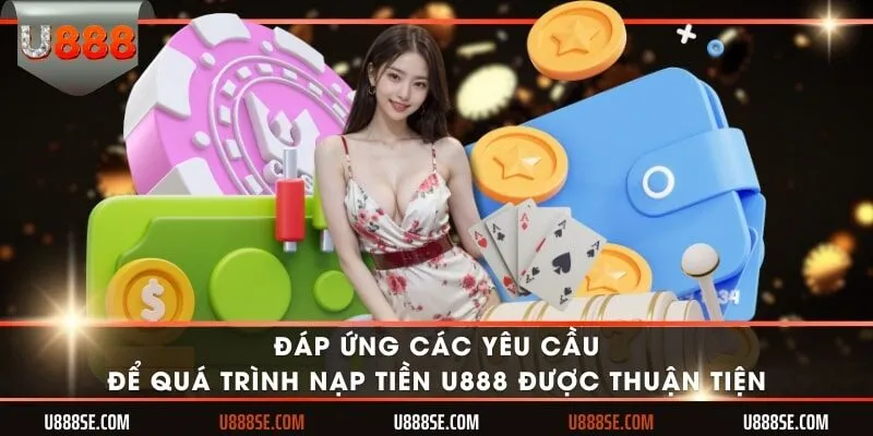 Đáp ứng các yêu cầu để quá trình nạp tiền U888 được thuận tiện