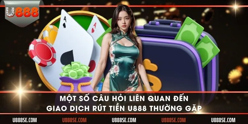 Một số câu hỏi liên quan đến giao dịch rút tiền U888 thường gặp